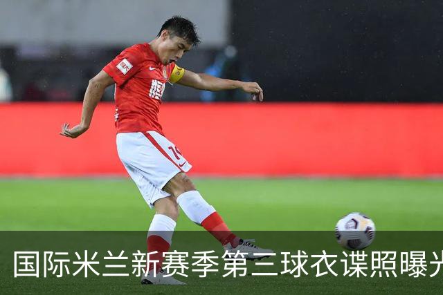 国际米兰新赛季第三球衣谍照曝光：草坪橙与焦油色的经典重现
