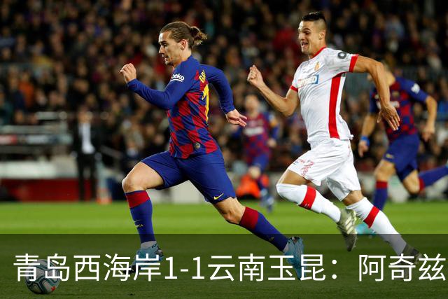 青岛西海岸1-1云南玉昆：阿奇兹进球却失点，奥斯卡再创佳绩